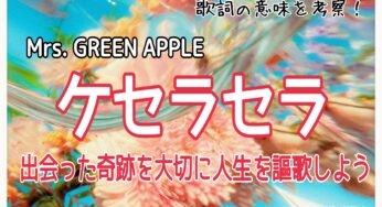【Mrs.GREEN APPLE】ケセラセラ～歌詞の意味を考察！出会った奇跡を大切に人生を謳歌しよう