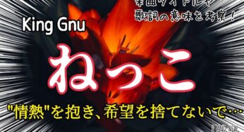 【King Gnu】ねっこ～歌詞の意味を考察！“情熱”を抱き、希望を捨てないで…
